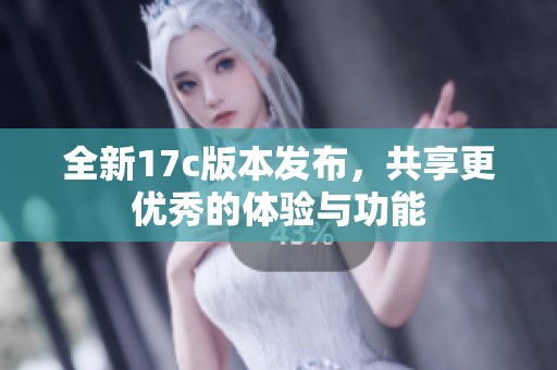 全新17c版本发布，共享更优秀的体验与功能