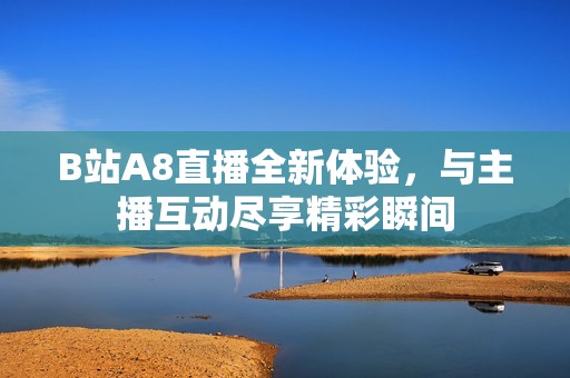 B站A8直播全新体验，与主播互动尽享精彩瞬间