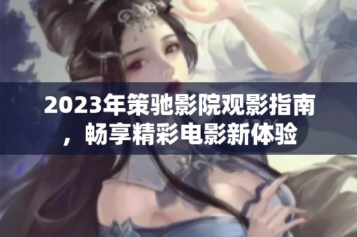 2023年策驰影院观影指南，畅享精彩电影新体验