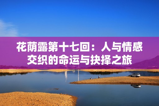 花荫露第十七回：人与情感交织的命运与抉择之旅