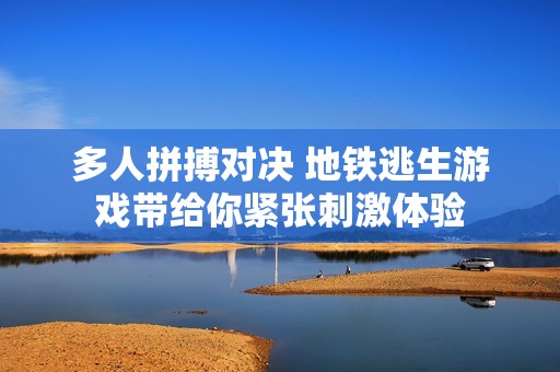 多人拼搏对决 地铁逃生游戏带给你紧张刺激体验
