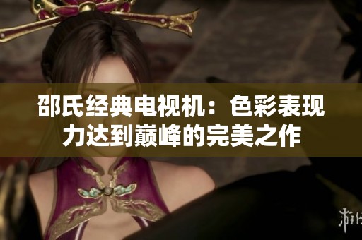 邵氏经典电视机：色彩表现力达到巅峰的完美之作