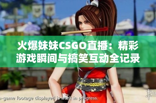火爆妹妹CSGO直播：精彩游戏瞬间与搞笑互动全记录