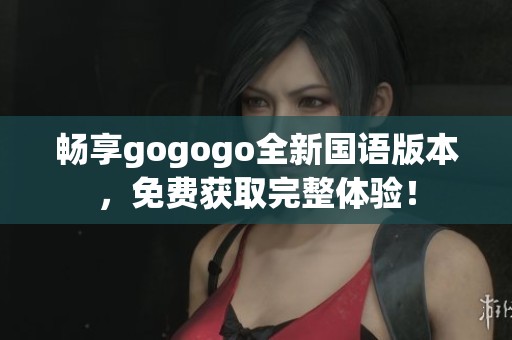 畅享gogogo全新国语版本，免费获取完整体验！