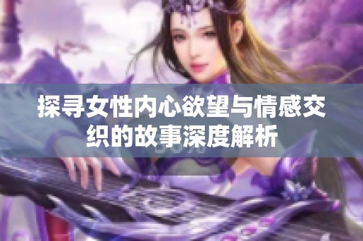 探寻女性内心欲望与情感交织的故事深度解析