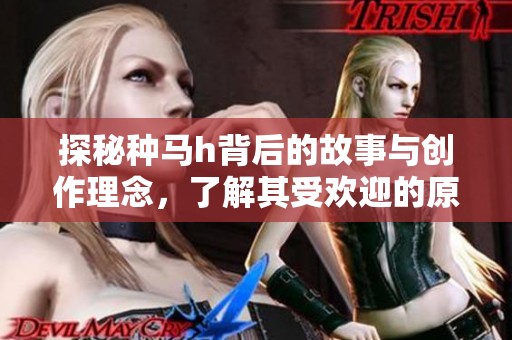 探秘种马h背后的故事与创作理念，了解其受欢迎的原因