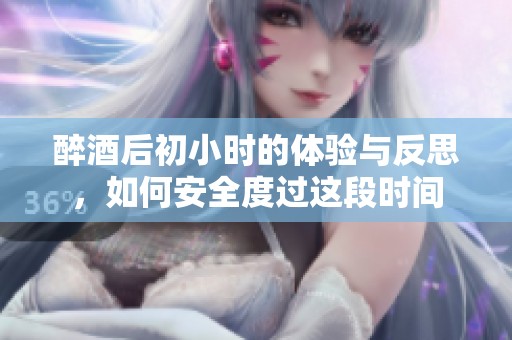 醉酒后初小时的体验与反思，如何安全度过这段时间