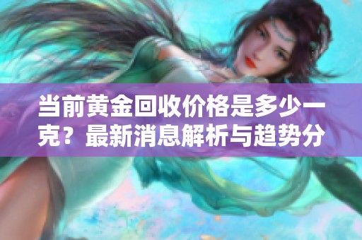 当前黄金回收价格是多少一克？最新消息解析与趋势分析
