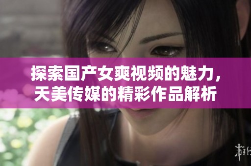 探索国产女爽视频的魅力，天美传媒的精彩作品解析