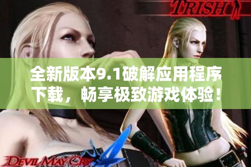全新版本9.1破解应用程序下载，畅享极致游戏体验！