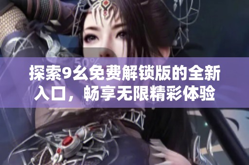 探索9幺免费解锁版的全新入口，畅享无限精彩体验