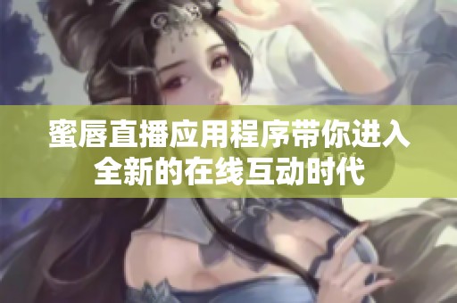 蜜唇直播应用程序带你进入全新的在线互动时代