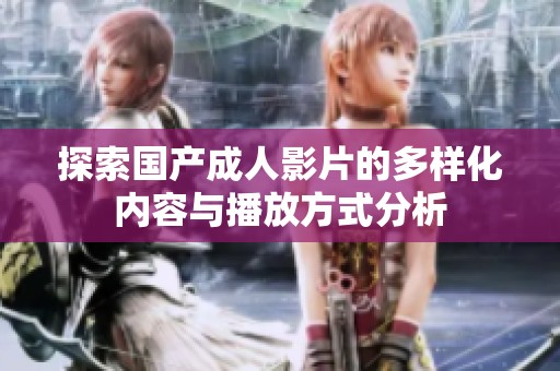 探索国产成人影片的多样化内容与播放方式分析