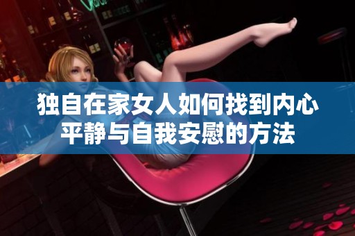独自在家女人如何找到内心平静与自我安慰的方法