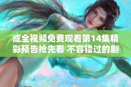 成全视频免费观看第14集精彩预告抢先看 不容错过的剧情亮点