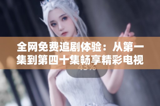 全网免费追剧体验：从第一集到第四十集畅享精彩电视剧
