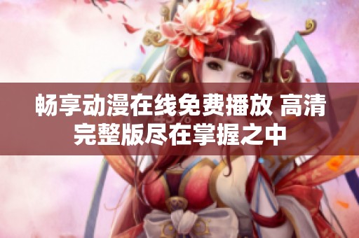 畅享动漫在线免费播放 高清完整版尽在掌握之中