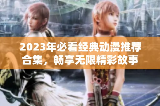 2023年必看经典动漫推荐合集，畅享无限精彩故事
