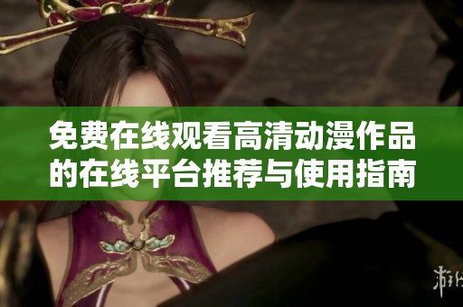 免费在线观看高清动漫作品的在线平台推荐与使用指南