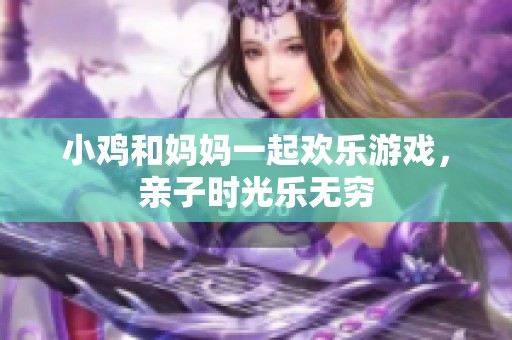 小鸡和妈妈一起欢乐游戏，亲子时光乐无穷