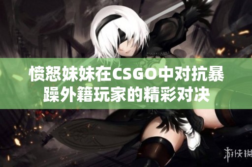 愤怒妹妹在CSGO中对抗暴躁外籍玩家的精彩对决