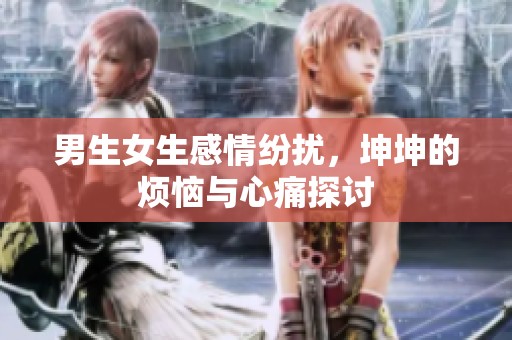 男生女生感情纷扰，坤坤的烦恼与心痛探讨