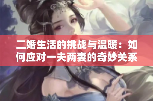 二婚生活的挑战与温暖：如何应对一夫两妻的奇妙关系