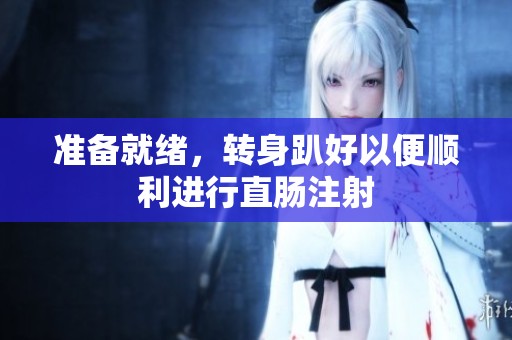 准备就绪，转身趴好以便顺利进行直肠注射
