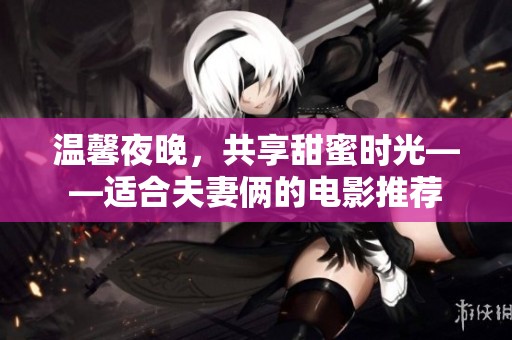 温馨夜晚，共享甜蜜时光——适合夫妻俩的电影推荐