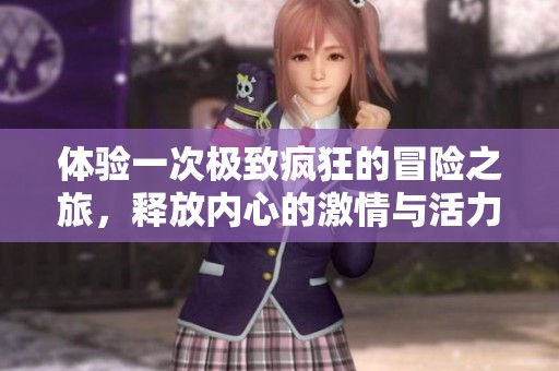 体验一次极致疯狂的冒险之旅，释放内心的激情与活力