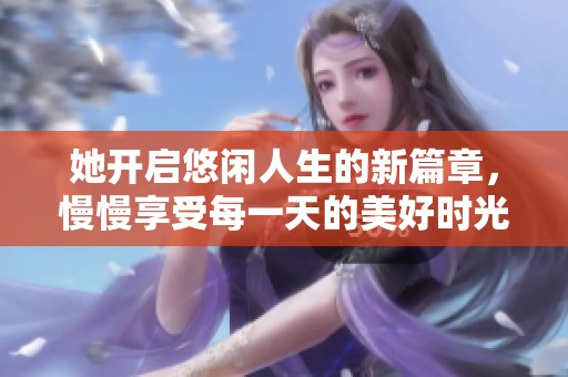 她开启悠闲人生的新篇章，慢慢享受每一天的美好时光