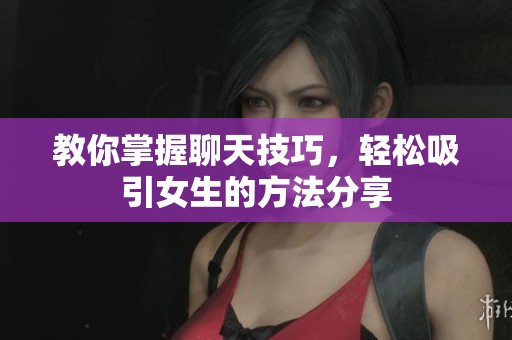 教你掌握聊天技巧，轻松吸引女生的方法分享