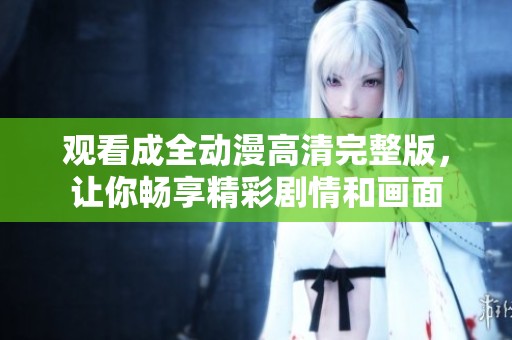 观看成全动漫高清完整版，让你畅享精彩剧情和画面