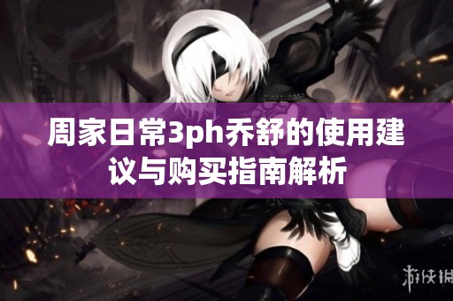 周家日常3ph乔舒的使用建议与购买指南解析