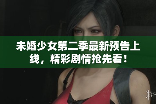未婚少女第二季最新预告上线，精彩剧情抢先看！