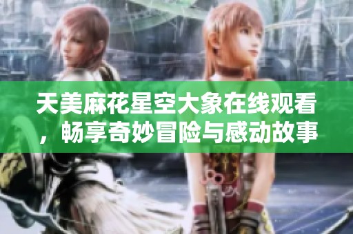 天美麻花星空大象在线观看，畅享奇妙冒险与感动故事