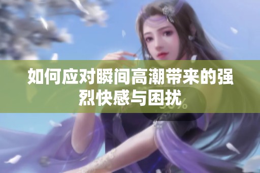 如何应对瞬间高潮带来的强烈快感与困扰