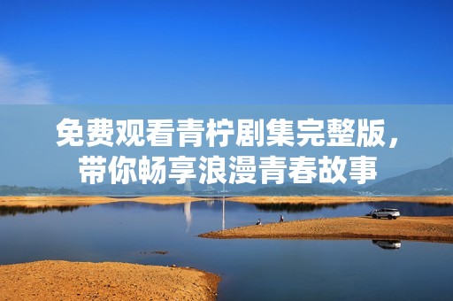 免费观看青柠剧集完整版，带你畅享浪漫青春故事