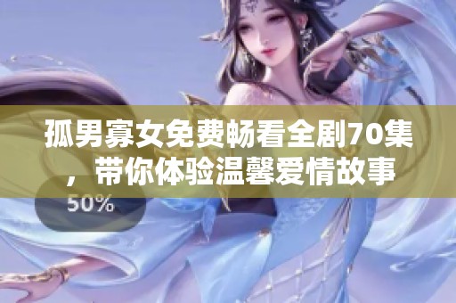孤男寡女免费畅看全剧70集，带你体验温馨爱情故事