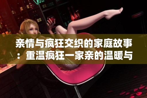 亲情与疯狂交织的家庭故事：重温疯狂一家亲的温暖与欢乐