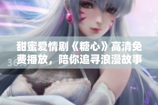 甜蜜爱情剧《糖心》高清免费播放，陪你追寻浪漫故事