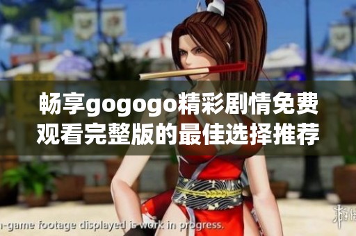畅享gogogo精彩剧情免费观看完整版的最佳选择推荐