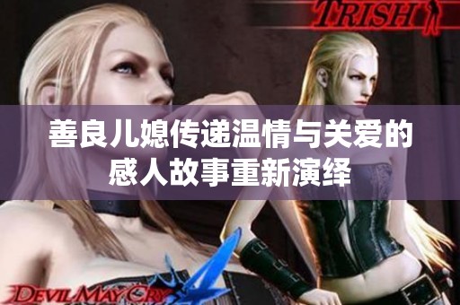 善良儿媳传递温情与关爱的感人故事重新演绎