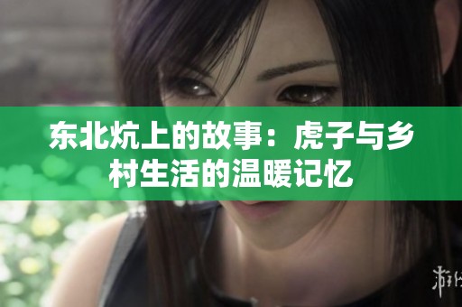 东北炕上的故事：虎子与乡村生活的温暖记忆