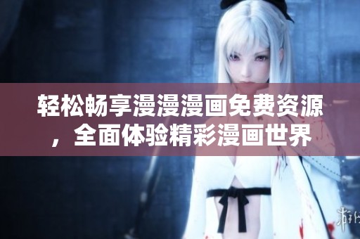 轻松畅享漫漫漫画免费资源，全面体验精彩漫画世界