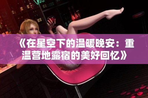 《在星空下的温暖晚安：重温营地露宿的美好回忆》