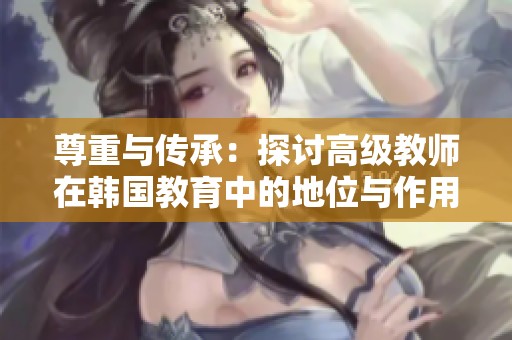 尊重与传承：探讨高级教师在韩国教育中的地位与作用