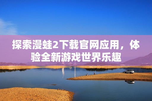 探索漫蛙2下载官网应用，体验全新游戏世界乐趣