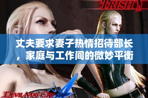 丈夫要求妻子热情招待部长，家庭与工作间的微妙平衡