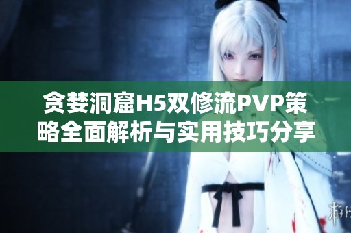 贪婪洞窟H5双修流PVP策略全面解析与实用技巧分享